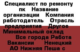 Специалист по ремонту пк › Название организации ­ Компания-работодатель › Отрасль предприятия ­ Другое › Минимальный оклад ­ 20 000 - Все города Работа » Вакансии   . Ненецкий АО,Нижняя Пеша с.